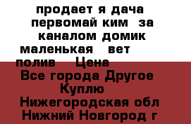 продает я дача  первомай ким  за каналом домик маленькая   вет        полив  › Цена ­ 250 000 - Все города Другое » Куплю   . Нижегородская обл.,Нижний Новгород г.